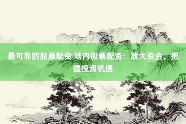 最可靠的股票配资 场内股票配资：放大资金，把握投资机遇