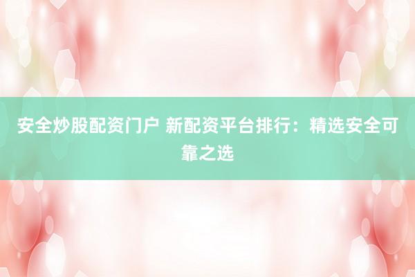 安全炒股配资门户 新配资平台排行：精选安全可靠之选
