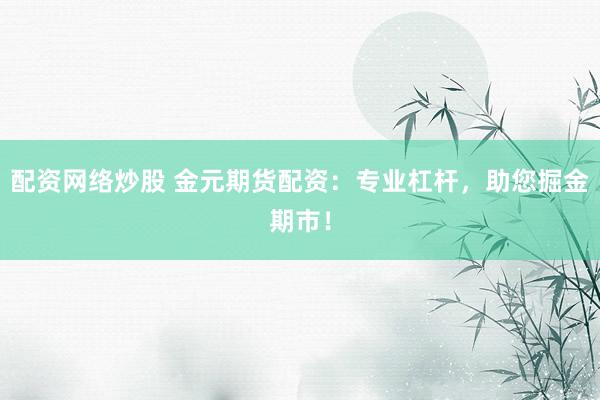 配资网络炒股 金元期货配资：专业杠杆，助您掘金期市！