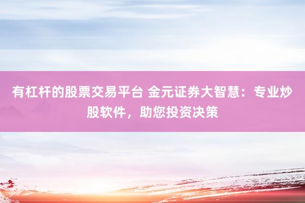 有杠杆的股票交易平台 金元证券大智慧：专业炒股软件，助您投资决策