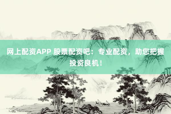 网上配资APP 股票配资吧：专业配资，助您把握投资良机！