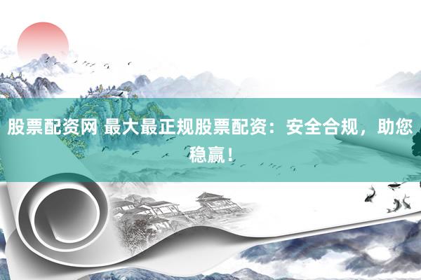 股票配资网 最大最正规股票配资：安全合规，助您稳赢！