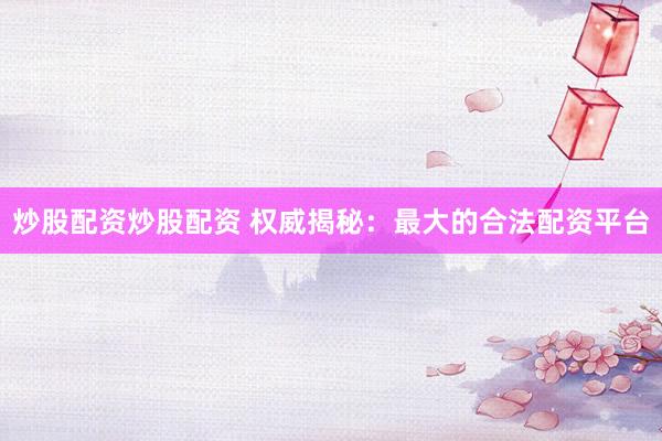 炒股配资炒股配资 权威揭秘：最大的合法配资平台