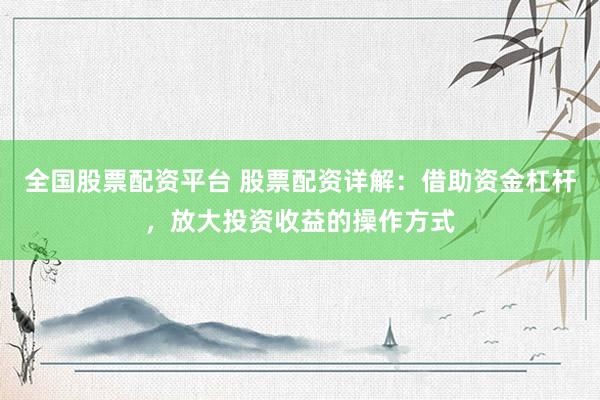 全国股票配资平台 股票配资详解：借助资金杠杆，放大投资收益的操作方式