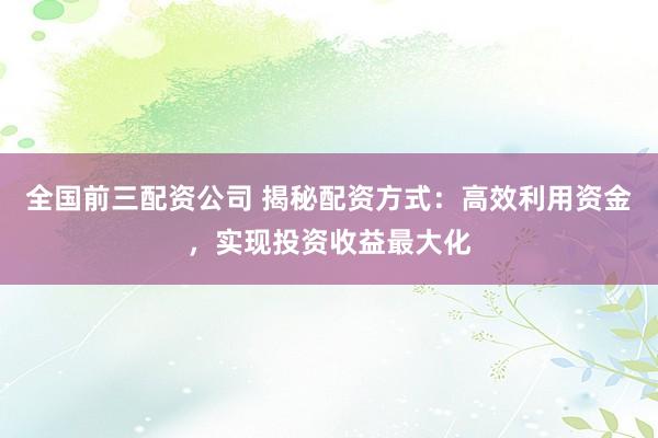 全国前三配资公司 揭秘配资方式：高效利用资金，实现投资收益最大化